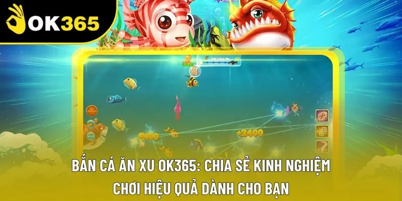 Bắn Cá Ăn Xu OK365: Chia Sẻ Kinh Nghiệm Chơi Hiệu Quả Dành Cho Bạn