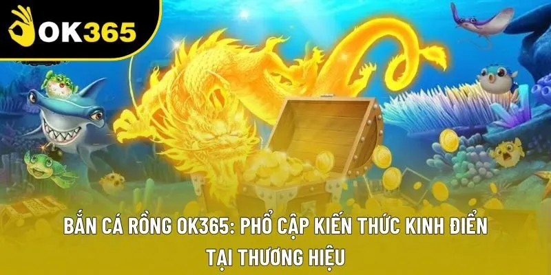 Bắn Cá Rồng OK365: Phổ Cập Kiến Thức Kinh Điển Tại Thương Hiệu