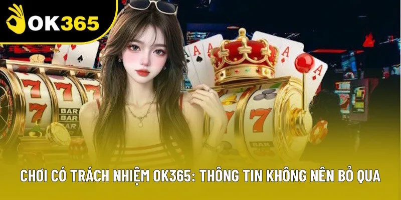 Chơi Có Trách Nhiệm OK365: Thông Tin Bạn Không Nên Bỏ Qua