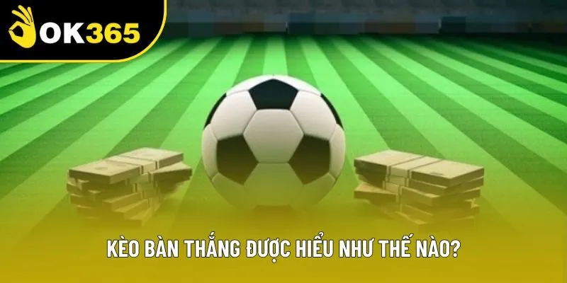 Kèo bàn thắng được hiểu như thế nào? Kèo bàn thắng được hiểu như thế nào?