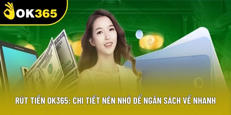 Rút Tiền OK365: Chi Tiết Nên Nhớ Để Ngân Sách Về Nhanh