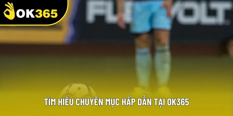 Tìm hiểu chuyên mục hấp dẫn tại OK365